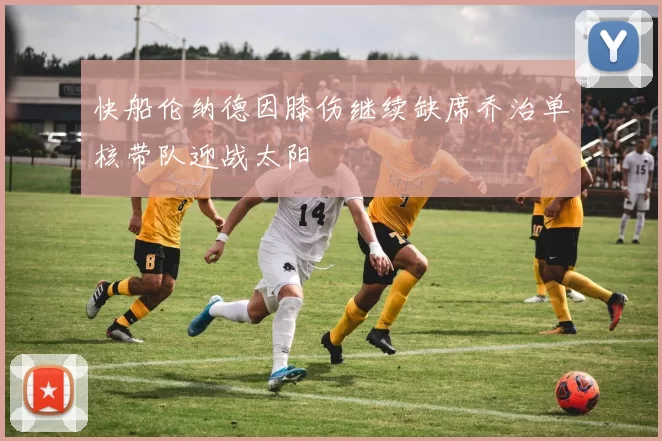 快船伦纳德因膝伤继续缺席乔治单核带队迎战太阳