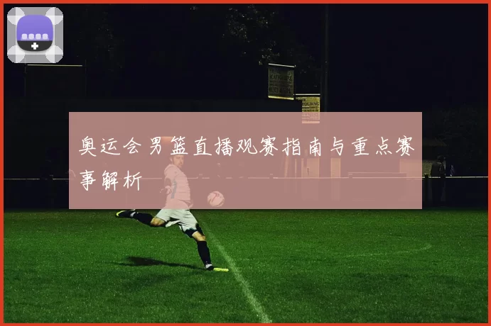 奥运会男篮直播观赛指南与重点赛事解析