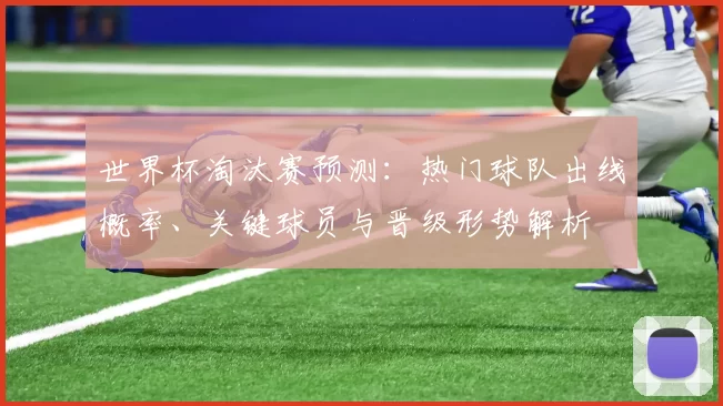 世界杯淘汰赛预测：热门球队出线概率、关键球员与晋级形势解析