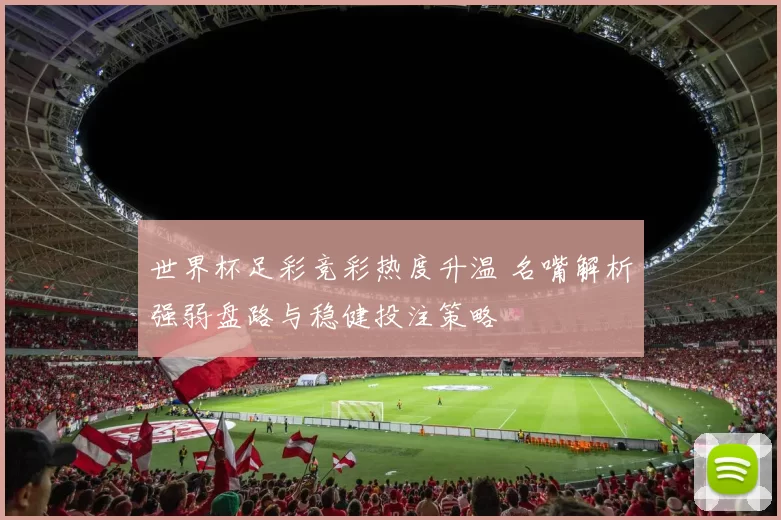 世界杯足彩竞彩热度升温 名嘴解析强弱盘路与稳健投注策略