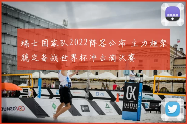 瑞士国家队2022阵容公布 主力框架稳定备战世界杯冲击淘汰赛