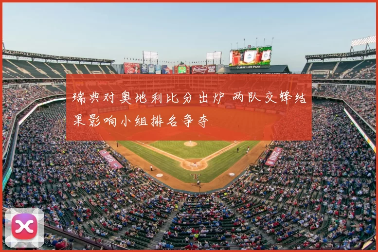 瑞典对奥地利比分出炉 两队交锋结果影响小组排名争夺