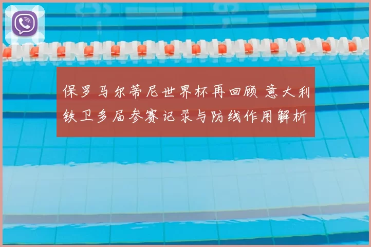 保罗马尔蒂尼世界杯再回顾 意大利铁卫多届参赛记录与防线作用解析