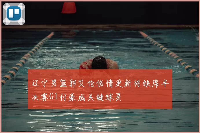 辽宁男篮郭艾伦伤情更新将缺席半决赛G1付豪成关键球员