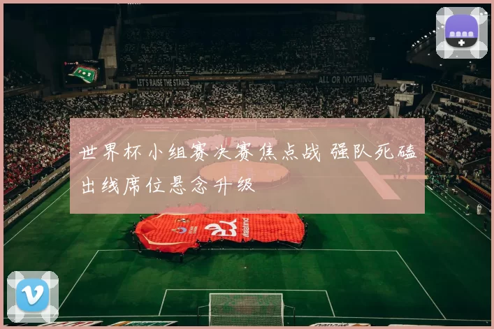 世界杯小组赛决赛焦点战 强队死磕出线席位悬念升级