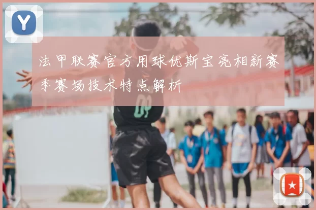 法甲联赛官方用球优斯宝亮相新赛季赛场技术特点解析