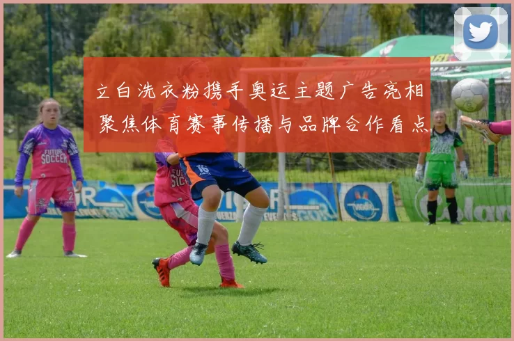 立白洗衣粉携手奥运主题广告亮相 聚焦体育赛事传播与品牌合作看点