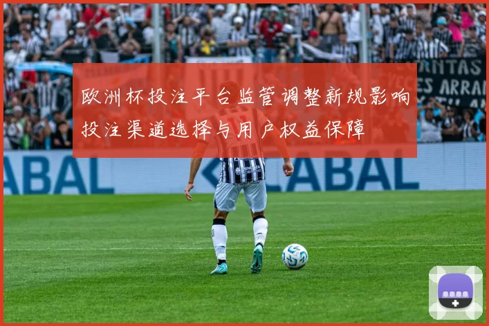 欧洲杯投注平台监管调整新规影响投注渠道选择与用户权益保障