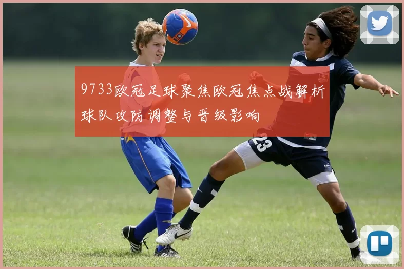 9733欧冠足球聚焦欧冠焦点战解析球队攻防调整与晋级影响