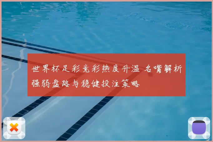 世界杯足彩竞彩热度升温 名嘴解析强弱盘路与稳健投注策略