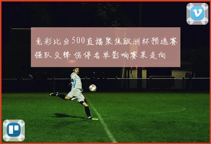 竞彩比分500直播聚焦欧洲杯预选赛强队交锋 伤停名单影响赛果走向