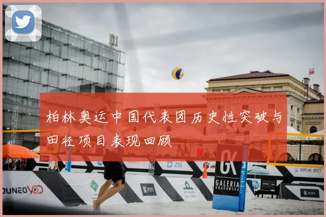 柏林奥运中国代表团历史性突破与田径项目表现回顾