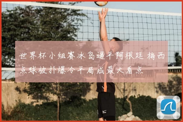 世界杯小组赛冰岛逼平阿根廷 梅西点球被扑爆冷平局成最大看点