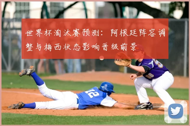 世界杯淘汰赛预测：阿根廷阵容调整与梅西状态影响晋级前景